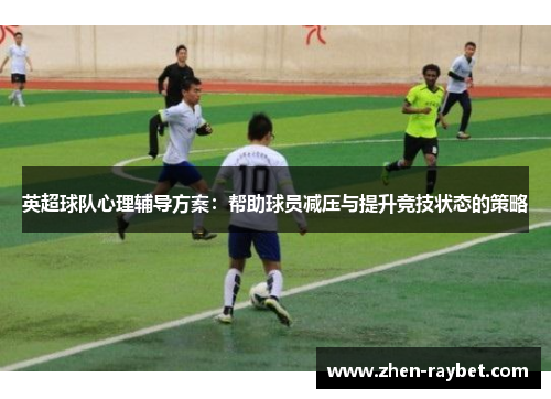 英超球队心理辅导方案：帮助球员减压与提升竞技状态的策略