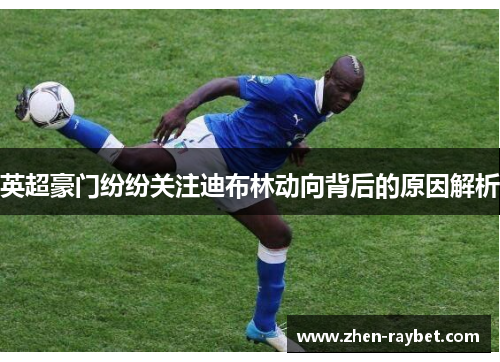 英超豪门纷纷关注迪布林动向背后的原因解析