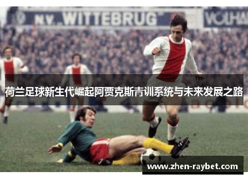 荷兰足球新生代崛起阿贾克斯青训系统与未来发展之路
