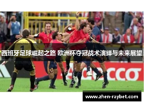 西班牙足球崛起之路 欧洲杯夺冠战术演绎与未来展望