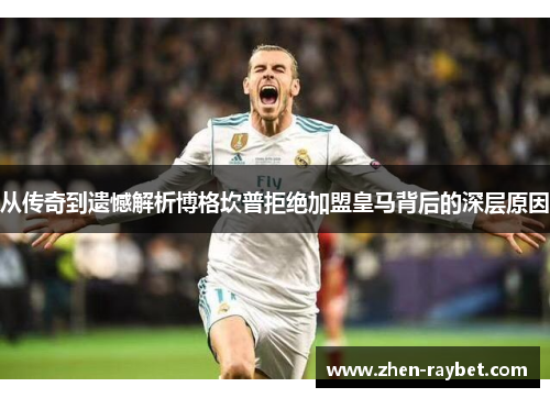 从传奇到遗憾解析博格坎普拒绝加盟皇马背后的深层原因