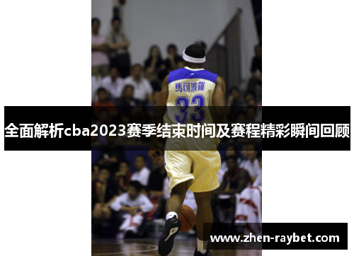 全面解析cba2023赛季结束时间及赛程精彩瞬间回顾
