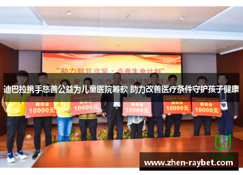 迪巴拉携手慈善公益为儿童医院筹款 助力改善医疗条件守护孩子健康