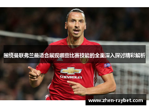 围绕曼联弗兰最适合展现哪些比赛技能的全面深入探讨精彩解析