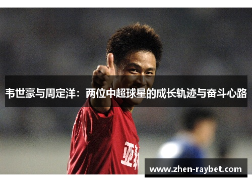 韦世豪与周定洋：两位中超球星的成长轨迹与奋斗心路