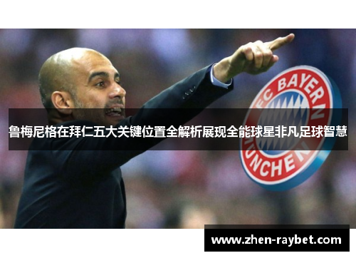 鲁梅尼格在拜仁五大关键位置全解析展现全能球星非凡足球智慧