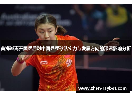 黄海诚离开国乒后对中国乒乓球队实力与发展方向的深远影响分析