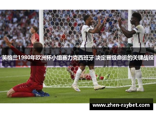 英格兰1980年欧洲杯小组赛力克西班牙 决定晋级命运的关键战役
