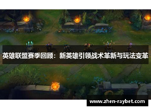 英雄联盟赛季回顾：新英雄引领战术革新与玩法变革