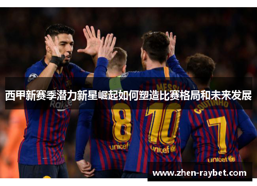 西甲新赛季潜力新星崛起如何塑造比赛格局和未来发展