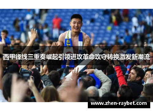 西甲锋线三重奏崛起引领进攻革命攻守转换激发新潮流