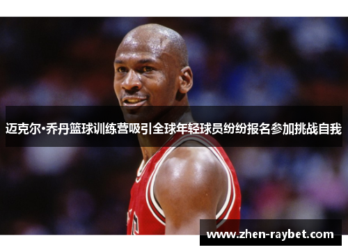 迈克尔·乔丹篮球训练营吸引全球年轻球员纷纷报名参加挑战自我