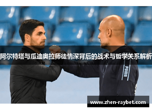 阿尔特塔与瓜迪奥拉师徒情深背后的战术与哲学关系解析