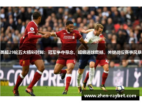 英超29轮五大精彩时刻：冠军争夺悬念、超级进球震撼、关键战役赛事风暴