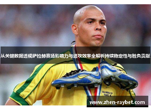 从关键数据透视萨拉赫赛场影响力与进攻效率全解析持续稳定性与胜负贡献