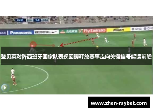登贝莱对阵西班牙国家队表现回暖释放赛事走向关键信号解读前瞻