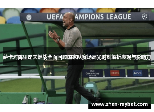 萨卡对阵里昂关键战全面回顾国家队赛场高光时刻解析表现与影响力