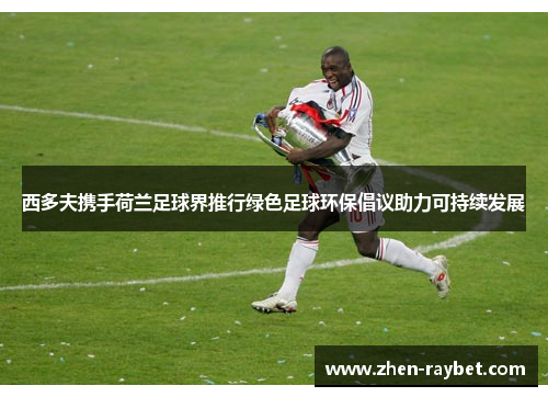 西多夫携手荷兰足球界推行绿色足球环保倡议助力可持续发展 西多夫携手荷兰足球界推行绿色足球环保倡议助力可持续发展
