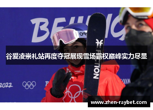 谷爱凌崇礼站再度夺冠展现雪场霸权巅峰实力尽显