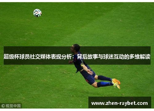 超级杯球员社交媒体表现分析：背后故事与球迷互动的多维解读