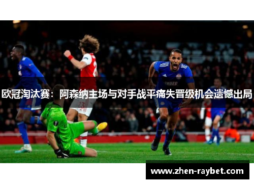 欧冠淘汰赛：阿森纳主场与对手战平痛失晋级机会遗憾出局