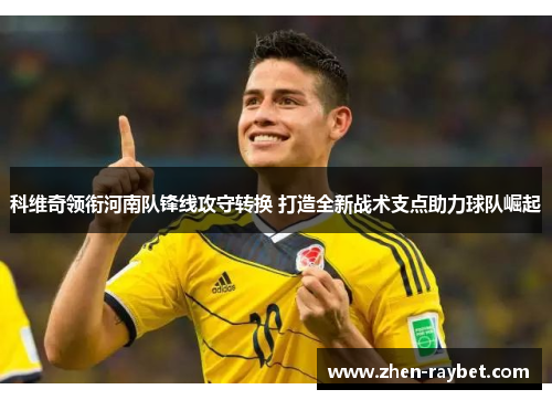 科维奇领衔河南队锋线攻守转换 打造全新战术支点助力球队崛起