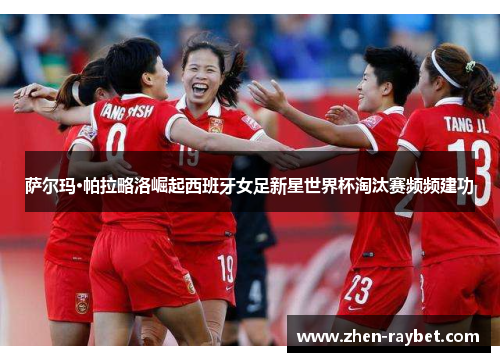 萨尔玛·帕拉略洛崛起西班牙女足新星世界杯淘汰赛频频建功