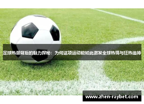 足球热潮背后的魅力探秘：为何这项运动能如此激发全球热情与狂热追捧