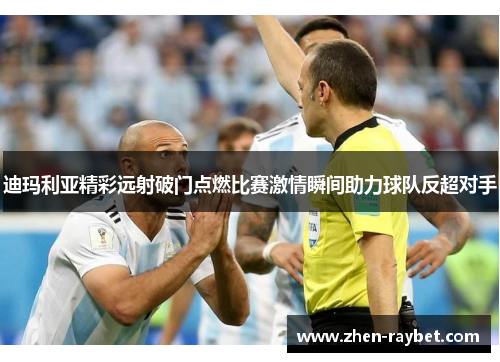 迪玛利亚精彩远射破门点燃比赛激情瞬间助力球队反超对手