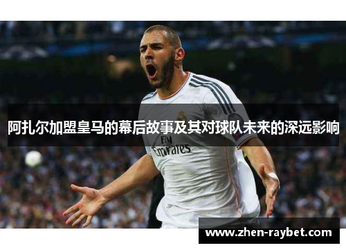 阿扎尔加盟皇马的幕后故事及其对球队未来的深远影响