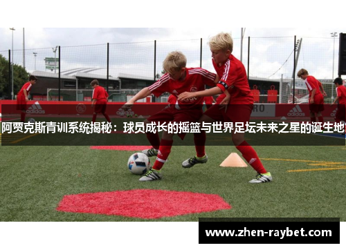 阿贾克斯青训系统揭秘:球员成长的摇篮与世界足坛未来之星的诞生地 阿贾克斯青训系统揭秘:球员成长的摇篮与世界足坛未来之星的诞生地