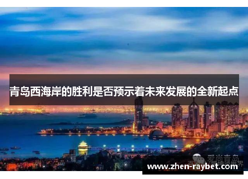 青岛西海岸的胜利是否预示着未来发展的全新起点 青岛西海岸的胜利是否预示着未来发展的全新起点