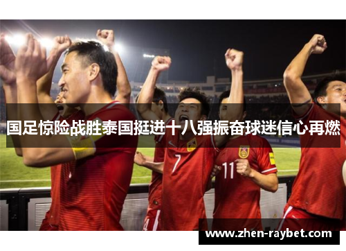 国足惊险战胜泰国挺进十八强振奋球迷信心再燃