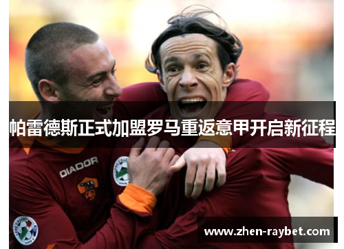 帕雷德斯正式加盟罗马重返意甲开启新征程